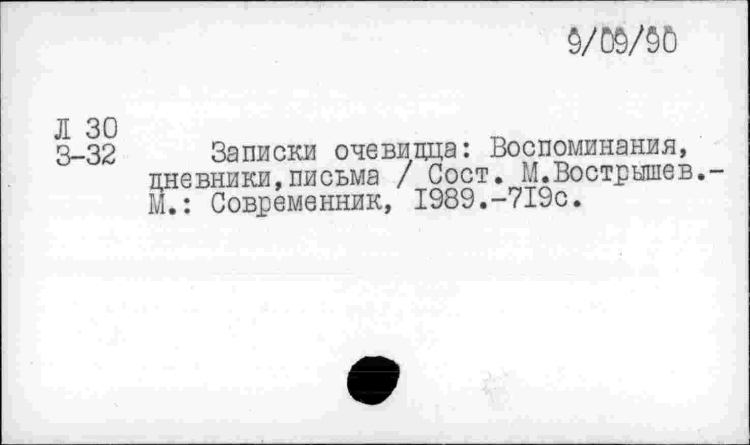 ﻿
3-32 Записки очевидца: Воспоминания, дневники,письма / Сост. М.Вострышев.-М.: Современник, 1989.-719с.